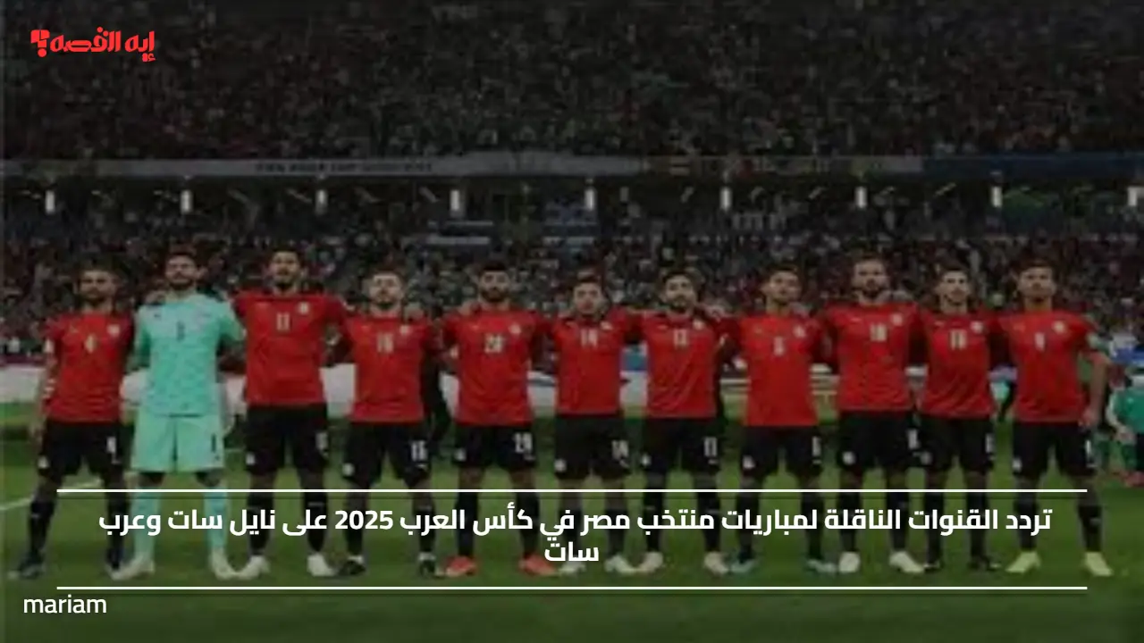 تردد القنوات الناقلة لمباريات منتخب مصر في كأس العرب 2025 على نايل سات وعرب سات